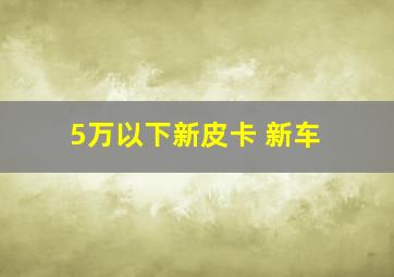 5万以下新皮卡 新车